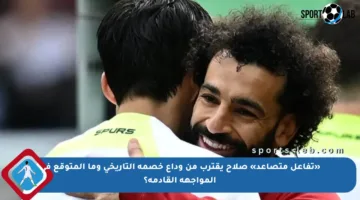 «تفاعل متصاعد» صلاح يقترب من وداع خصمه التاريخي وما المتوقع في المواجهة القادمة؟